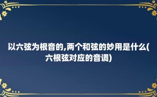 以六弦为根音的,两个和弦的妙用是什么(六根弦对应的音调)