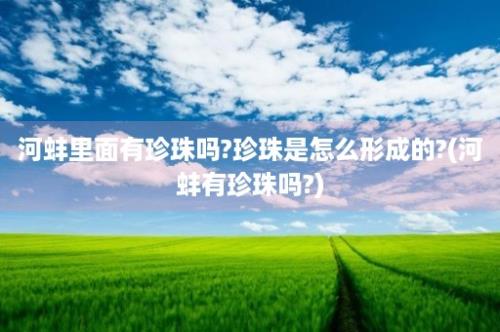 河蚌里面有珍珠吗?珍珠是怎么形成的?(河蚌有珍珠吗?)