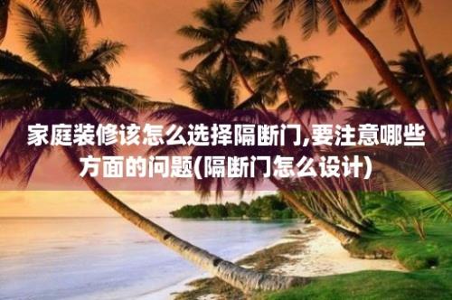 家庭装修该怎么选择隔断门,要注意哪些方面的问题(隔断门怎么设计)