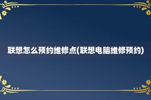 联想怎么预约维修点(联想电脑维修预约)