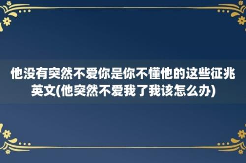 他没有突然不爱你是你不懂他的这些征兆英文(他突然不爱我了我该怎么办)