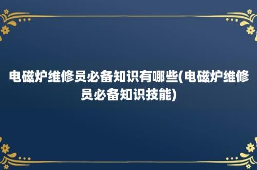 电磁炉维修员必备知识有哪些(电磁炉维修员必备知识技能)