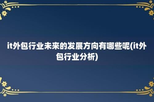 it外包行业未来的发展方向有哪些呢(it外包行业分析)