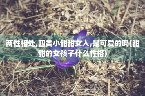 两性相处,四类小甜甜女人,是可爱的吗(甜甜的女孩子什么性格)