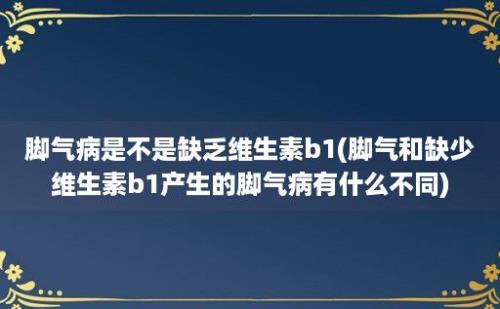 脚气病是不是缺乏维生素b1(脚气和缺少维生素b1产生的脚气病有什么不同)