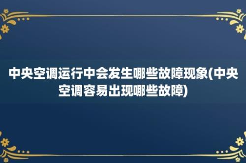 中央空调运行中会发生哪些故障现象(中央空调容易出现哪些故障)