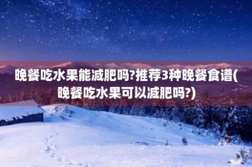 晚餐吃水果能减肥吗?推荐3种晚餐食谱(晚餐吃水果可以减肥吗?)