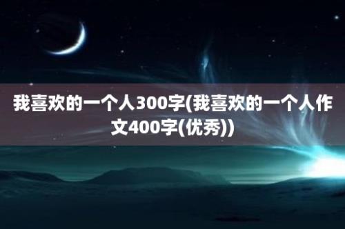 我喜欢的一个人300字(我喜欢的一个人作文400字(优秀))