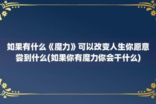 如果有什么《魔力》可以改变人生你愿意尝到什么(如果你有魔力你会干什么)