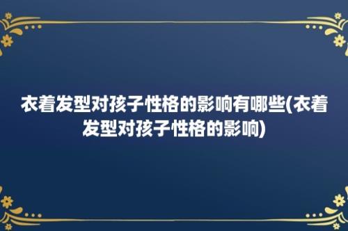 衣着发型对孩子性格的影响有哪些(衣着发型对孩子性格的影响)