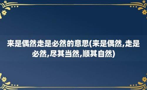 来是偶然走是必然的意思(来是偶然,走是必然,尽其当然,顺其自然)