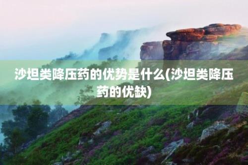 沙坦类降压药的优势是什么(沙坦类降压药的优缺)