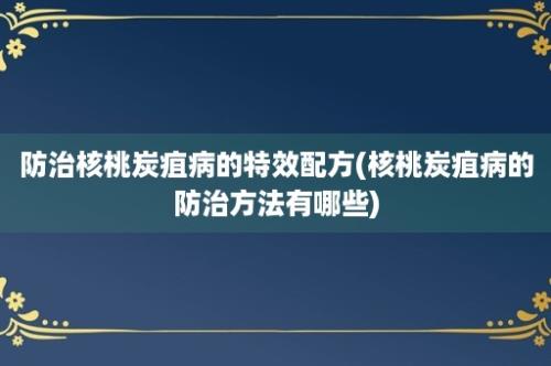 防治核桃炭疽病的特效配方(核桃炭疽病的防治方法有哪些)