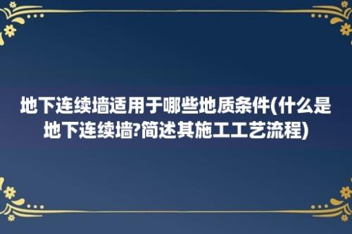 地下连续墙适用于哪些地质条件(什么是地下连续墙?简述其施工工艺流程)