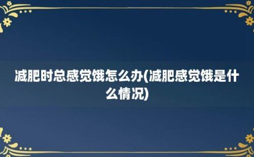 减肥时总感觉饿怎么办(减肥感觉饿是什么情况)