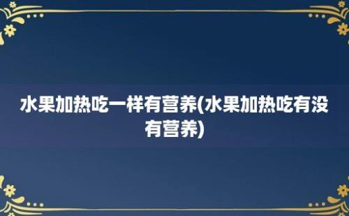 水果加热吃一样有营养(水果加热吃有没有营养)