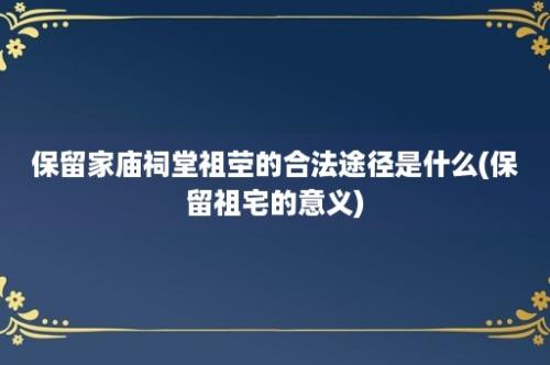 保留家庙祠堂祖茔的合法途径是什么(保留祖宅的意义)