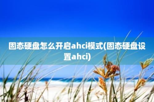 固态硬盘怎么开启ahci模式(固态硬盘设置ahci)