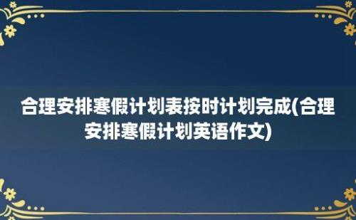 合理安排寒假计划表按时计划完成(合理安排寒假计划英语作文)