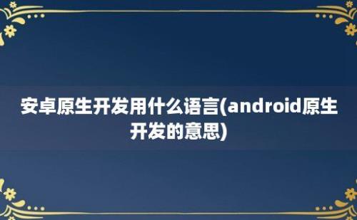 安卓原生开发用什么语言(android原生开发的意思)