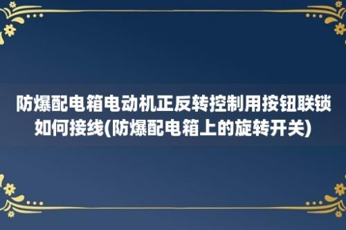 防爆配电箱电动机正反转控制用按钮联锁如何接线(防爆配电箱上的旋转开关)