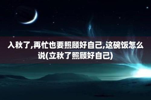 入秋了,再忙也要照顾好自己,这碗饭怎么说(立秋了照顾好自己)