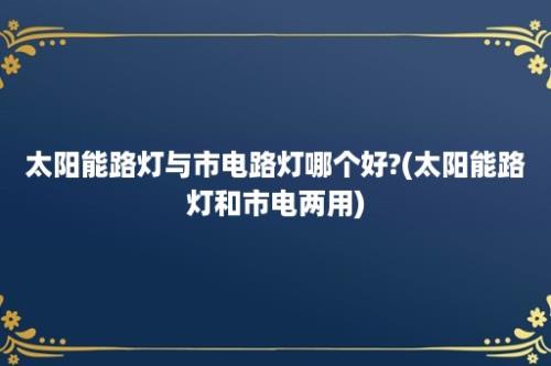 太阳能路灯与市电路灯哪个好?(太阳能路灯和市电两用)