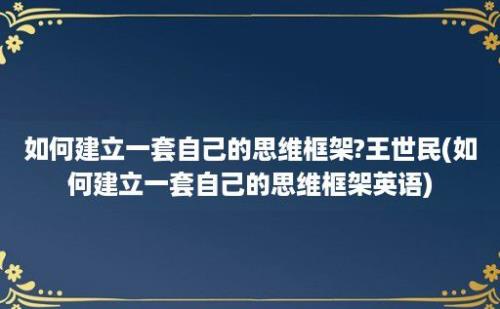 如何建立一套自己的思维框架?王世民(如何建立一套自己的思维框架英语)