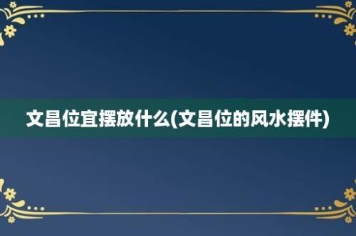 文昌位宜摆放什么(文昌位的风水摆件)