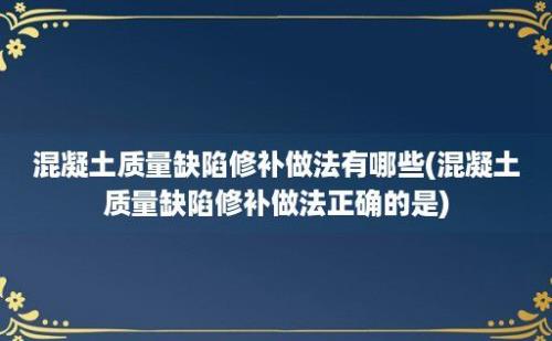 混凝土质量缺陷修补做法有哪些(混凝土质量缺陷修补做法正确的是)