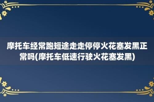 摩托车经常跑短途走走停停火花塞发黑正常吗(摩托车低速行驶火花塞发黑)