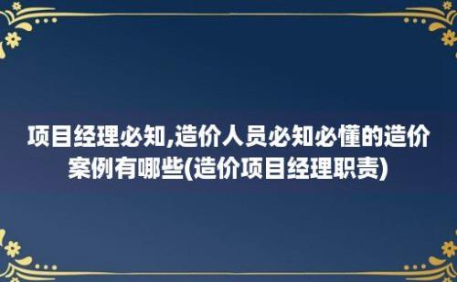 项目经理必知,造价人员必知必懂的造价案例有哪些(造价项目经理职责)