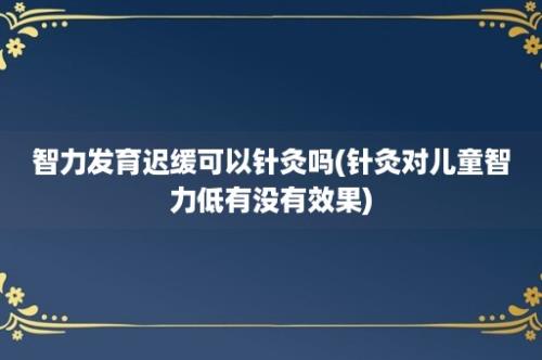 智力发育迟缓可以针灸吗(针灸对儿童智力低有没有效果)