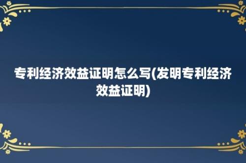 专利经济效益证明怎么写(发明专利经济效益证明)