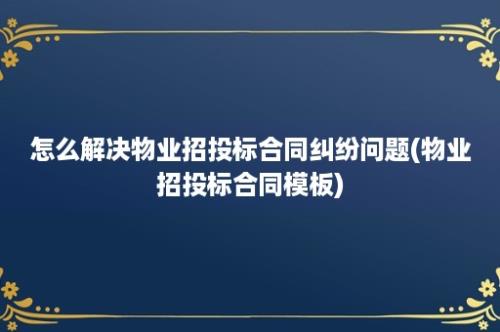 怎么解决物业招投标合同纠纷问题(物业招投标合同模板)