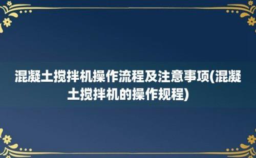 混凝土搅拌机操作流程及注意事项(混凝土搅拌机的操作规程)