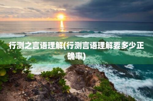 行测之言语理解(行测言语理解要多少正确率)