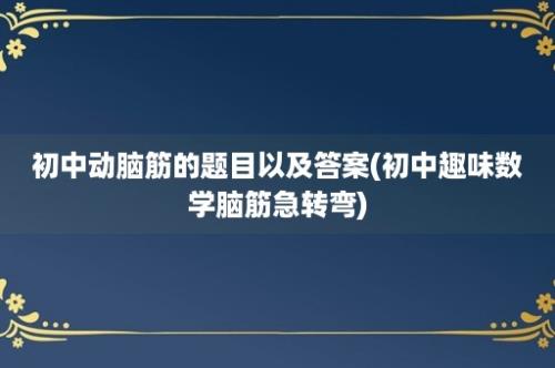 初中动脑筋的题目以及答案(初中趣味数学脑筋急转弯)