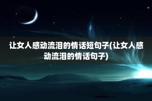 让女人感动流泪的情话短句子(让女人感动流泪的情话句子)