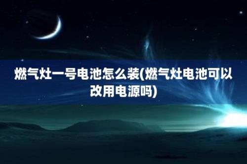 燃气灶一号电池怎么装(燃气灶电池可以改用电源吗)