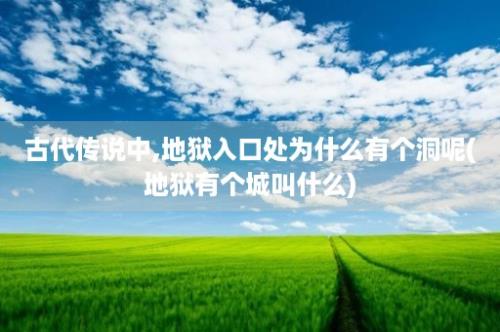 古代传说中,地狱入口处为什么有个洞呢(地狱有个城叫什么)