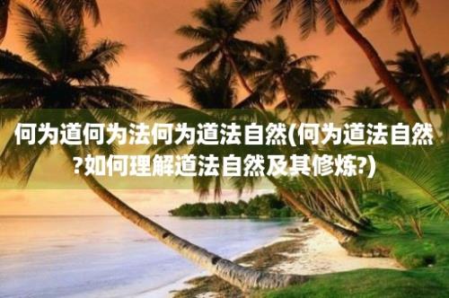 何为道何为法何为道法自然(何为道法自然?如何理解道法自然及其修炼?)