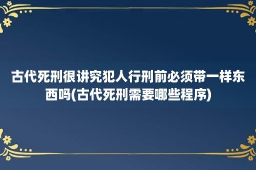 古代死刑很讲究犯人行刑前必须带一样东西吗(古代死刑需要哪些程序)