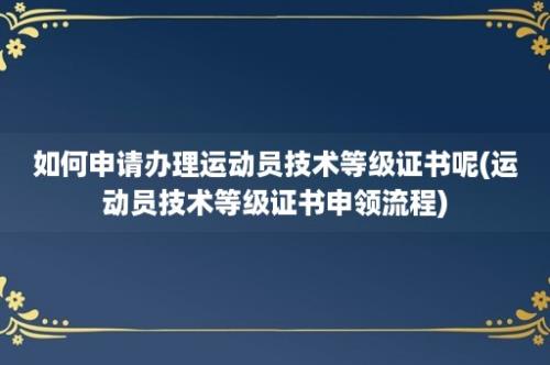 如何申请办理运动员技术等级证书呢(运动员技术等级证书申领流程)