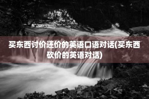 买东西讨价还价的英语口语对话(买东西砍价的英语对话)