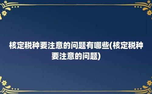 核定税种要注意的问题有哪些(核定税种要注意的问题)