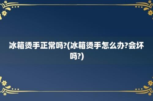 冰箱烫手正常吗?(冰箱烫手怎么办?会坏吗?)