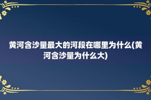 黄河含沙量最大的河段在哪里为什么(黄河含沙量为什么大)