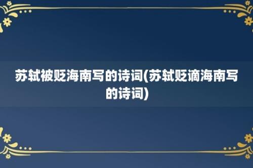 苏轼被贬海南写的诗词(苏轼贬谪海南写的诗词)