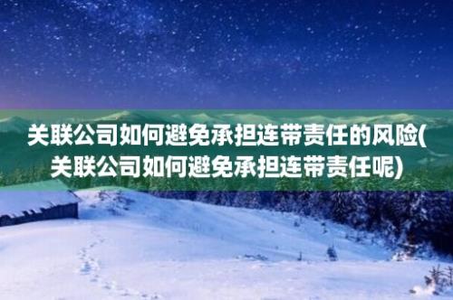 关联公司如何避免承担连带责任的风险(关联公司如何避免承担连带责任呢)